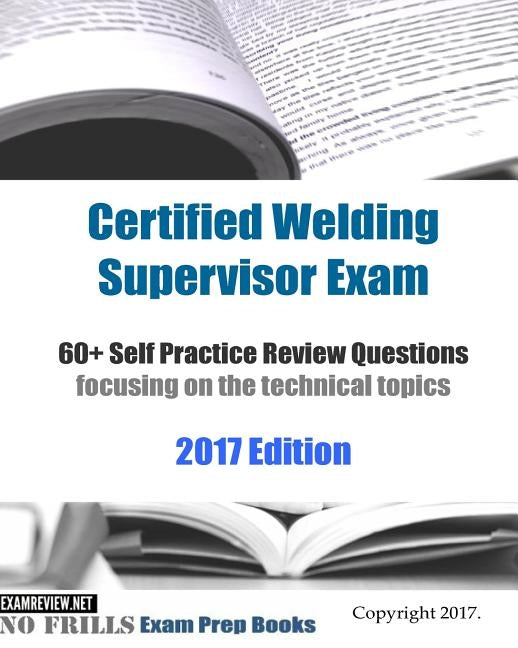 Certified Welding Supervisor Exam 60+ Self Practice Review Questions: focusing on the technical topics, 2017 Edition by Examreview