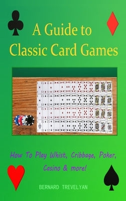 A Guide To Classic Card Games: How To Play Whist, Cribbage, Poker, Casino & more! (Hardcover) by Trevelyan, Bernard