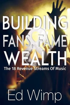 Building Fans, Fame and Wealth: The 18 Revenue Streams of Music by Wimp, Ed