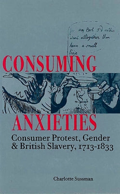 Consuming Anxieties: Consumer Protest, Gender & British Slavery, 1713-1833 by Sussman, Charlotte