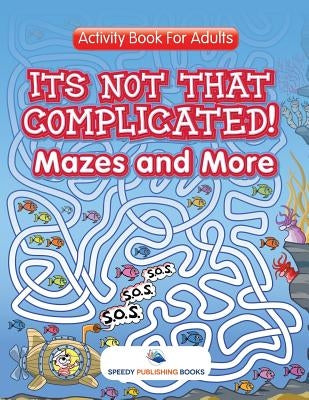 Its Not That Complicated! Mazes and More: Activity Book For Adults by Speedy Publishing LLC