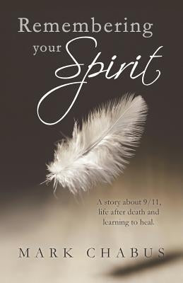 Remembering Your Spirit: A Story about 9/11, Life After Death and Learning to Heal. by Chabus, Mark