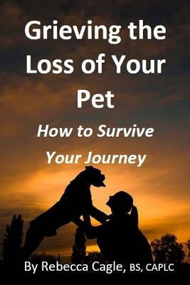 Grieving the Loss of Your Pet: How to Survive Your Journey by Cagle, Rebecca