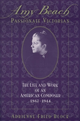 Amy Beach, Passionate Victorian: The Life and Work of an American Composer, 1867-1944 by Block, Adrienne Fried