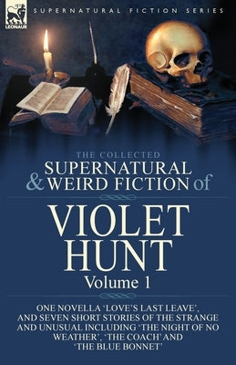 The Collected Supernatural and Weird Fiction of Violet Hunt: Volume 1: One Novella 'Love's Last Leave', and Seven Short Stories of the Strange and Unu by Hunt, Violet