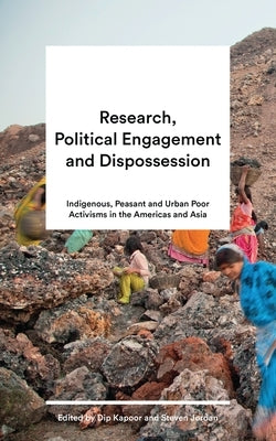 Research, Political Engagement and Dispossession: Indigenous, Peasant and Urban Poor Activisms in the Americas and Asia by Kapoor, Dip