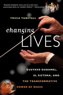 Changing Lives: Gustavo Dudamel, El Sistema, and the Transformative Power of Music by Tunstall, Tricia