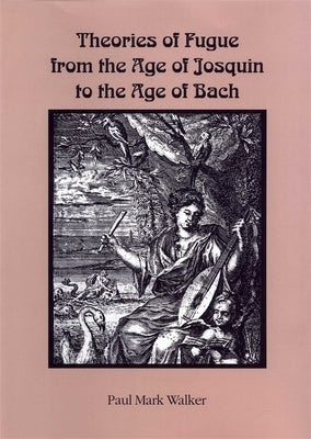 Theories of Fugue from the Age of Josquin to the Age of Bach by Walker, Paul Mark