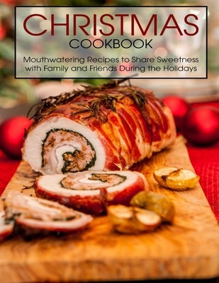 Christmas Cookbook: Mouthwatering Recipes to Share Sweetness with Family and Friends During the Holidays by Spohr, Christopher