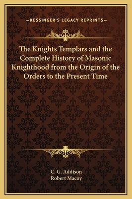 The Knights Templars and the Complete History of Masonic Knighthood from the Origin of the Orders to the Present Time by Addison, C. G.