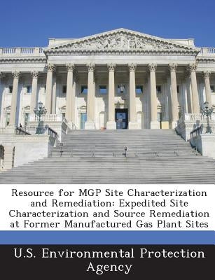 Resource for Mgp Site Characterization and Remediation: Expedited Site Characterization and Source Remediation at Former Manufactured Gas Plant Sites by U S Environmental Protection Agency