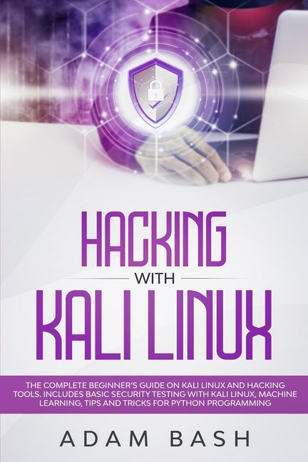 Hacking With Kali Linux: The Complete Beginner's Guide on Kali Linux and Hacking Tools. Includes Basic Security Testing with Kali Linux, Machin by Bash, Adam