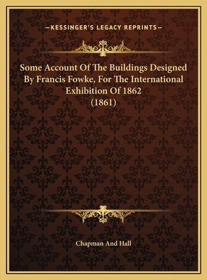 Some Account Of The Buildings Designed By Francis Fowke, For The International Exhibition Of 1862 (1861) by Chapman and Hall