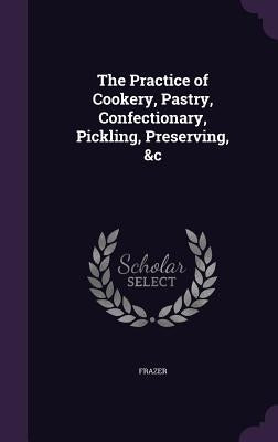 The Practice of Cookery, Pastry, Confectionary, Pickling, Preserving, &c by Frazer