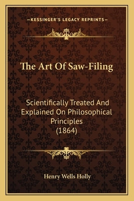 The Art of Saw-Filing: Scientifically Treated and Explained on Philosophical Principles (1864) by Holly, Henry Wells