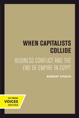 When Capitalists Collide: Business Conflict and the End of Empire in Egypt by Vitalis, Robert