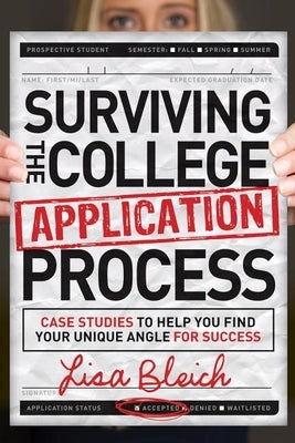 Surviving the College Application Process: Case Studies to Help You Find Your Unique Angle for Success by Bleich, Lisa