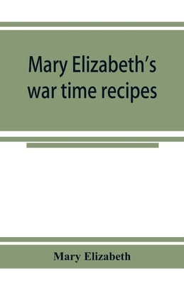 Mary Elizabeth's war time recipes; Containing Many Simple but excellent recipes. For Wheatless cakes and Bread, Meatless Dishes, Sugarless Candies, De by Elizabeth, Mary