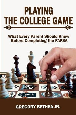 Playing the College Game: What Every Parent Should Know Before Completing the FAFSA by Bethea Jr, Gregory