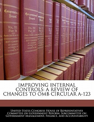 Improving Internal Controls: A Review of Changes to OMB Circular A-123 by United States Congress House of Represen