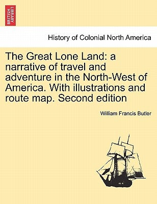 The Great Lone Land: A Narrative of Travel and Adventure in the North-West of America. with Illustrations and Route Map. Second Edition by Butler, William Francis