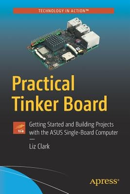 Practical Tinker Board: Getting Started and Building Projects with the Asus Single-Board Computer by Clark, Liz