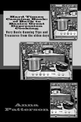 Hard Times Canning Book: of Back to Basics Great Depression Cooking: Very Basic Canning Tips and Treasures from the olden days by Patterson, Anna B.