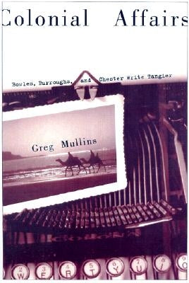 Colonial Affairs: Bowles, Burroughs, and Chester Write Tangier by Mullins, Greg