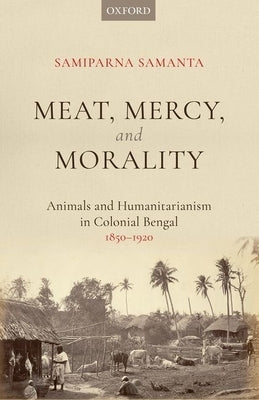 Meat, Mercy, Morality: Animals and Humanitarianism in Colonial Bengal, 1850-1920 by Samanta, Samiparna