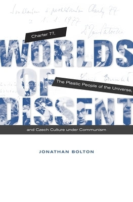 Worlds of Dissent: Charter 77, the Plastic People of the Universe, and Czech Culture Under Communism by Bolton, Jonathan