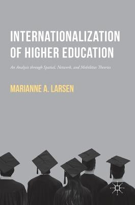 Internationalization of Higher Education: An Analysis Through Spatial, Network, and Mobilities Theories by Larsen, Marianne A.