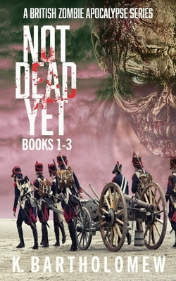 Not Dead Yet: A British Zombie Apocalypse Series (Books 1-3) by Bartholomew, K.