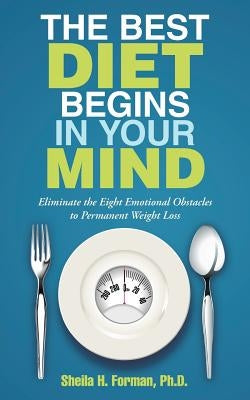 The Best Diet Begins in Your Mind: Eliminate the Eight Emotional Obstacles to Permanent Weight Loss by Forman, Sheila H.