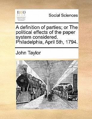 A Definition of Parties; Or the Political Effects of the Paper System Considered. Philadelphia, April 5th, 1794. by Taylor, John