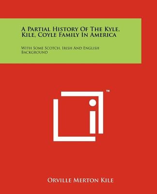 A Partial History Of The Kyle, Kile, Coyle Family In America: With Some Scotch, Irish And English Background by Kile, Orville Merton