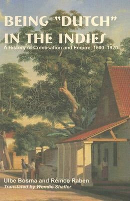 Being "dutch" in the Indies: A History of Creolisation and Empire, 1500-1920 by Bosma, Ulbe