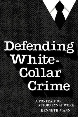 Defending White-Collar Crime: A Portrait of Attroneys at Work by Mann, Kenneth