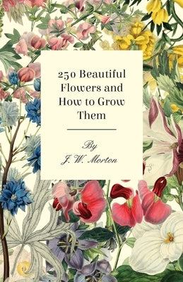 251 Beautiful Flowers and How to Grow Them by Morton, J. W.