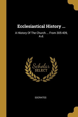 Ecclesiastical History ...: A History Of The Church ... From 305-439, A.d. by Socrates