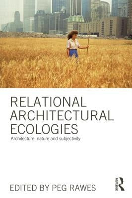 Relational Architectural Ecologies: Architecture, Nature and Subjectivity by Rawes, Peg