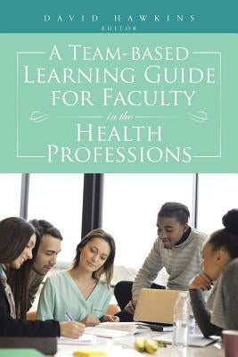 A Team-Based Learning Guide for Faculty in the Health Professions by Hawkins, David