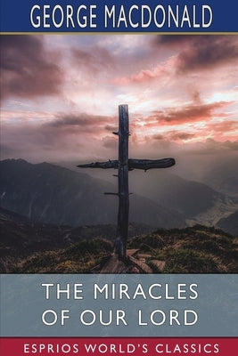 The Miracles of our Lord (Esprios Classics) by MacDonald, George