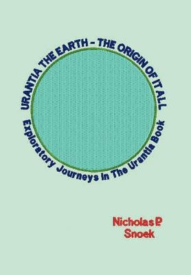 Urantia the Earth-The Origin of It All: Exploratory Journeys in the Urantia Book by Snoek, Nicholas P.