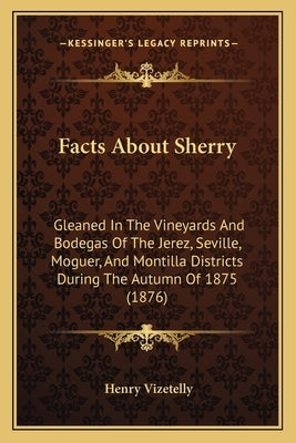 Facts about Sherry: Gleaned in the Vineyards and Bodegas of the Jerez, Seville, Moguer, and Montilla Districts During the Autumn of 1875 ( by Vizetelly, Henry
