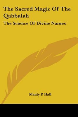 The Sacred Magic Of The Qabbalah: The Science Of Divine Names by Hall, Manly P.