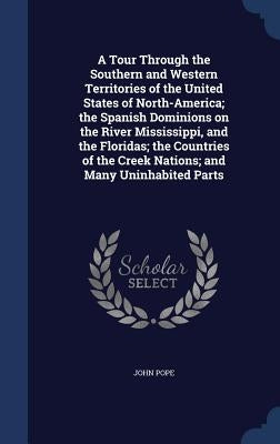 A Tour Through the Southern and Western Territories of the United States of North-America; the Spanish Dominions on the River Mississippi, and the Flo by Pope, John