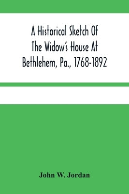 A Historical Sketch Of The Widow'S House At Bethlehem, Pa., 1768-1892 by W. Jordan, John