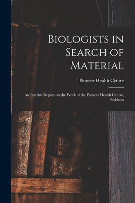 Biologists in Search of Material: an Interim Report on the Work of the Pioneer Health Centre, Peckham by Pioneer Health Centre (Peckham, London