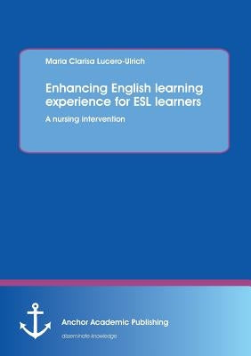 Enhancing English Learning Experience for ESL Learners: A Nursing Intervention by Lucero-Ulrich, Maria Clarisa