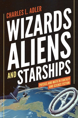 Wizards, Aliens, and Starships: Physics and Math in Fantasy and Science Fiction by Adler, Charles L.